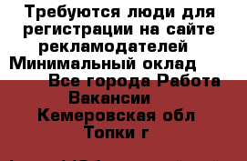 Требуются люди для регистрации на сайте рекламодателей › Минимальный оклад ­ 50 000 - Все города Работа » Вакансии   . Кемеровская обл.,Топки г.